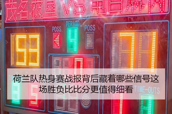 荷兰队热身赛战报背后藏着哪些信号这场胜负比比分更值得细看