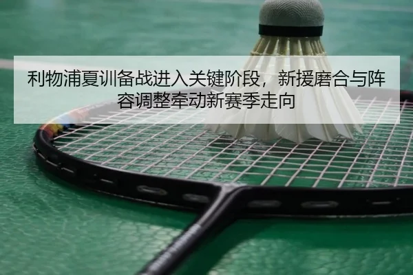 利物浦夏训备战进入关键阶段，新援磨合与阵容调整牵动新赛季走向