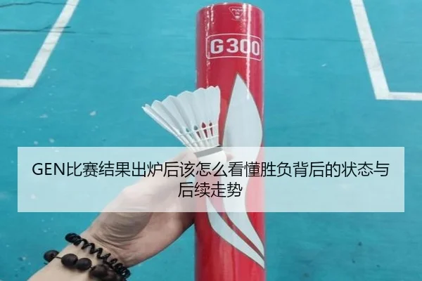 GEN比赛结果出炉后该怎么看懂胜负背后的状态与后续走势